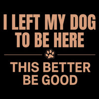 Load image into Gallery viewer, Text 'I LEFT MY DOG TO BE HERE THIS BETTER BE GOOD' with a paw print on a black background
