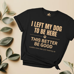 I left my dog to be here,This better be good - Funny T-Shirt For Dog Moms