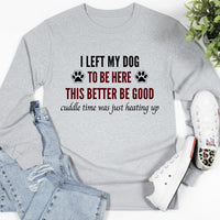 Load image into Gallery viewer, I left my dog to be here. This better be good. - Long Sleeve Tee For Dog Moms
