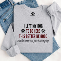 Load image into Gallery viewer, I left my dog to be here. This better be good. Cuddle time was just heating up! -Dog Mom Crewneck
