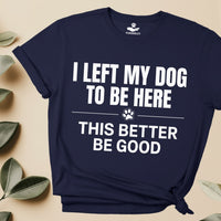 Load image into Gallery viewer, I Left My Dog To Be Here, This better be good  - Funny - T-Shirt - For Dog Mom
