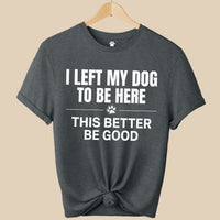 Load image into Gallery viewer, I Left My Dog To Be Here, This better be good  - Funny - T-Shirt - For Dog Mom
