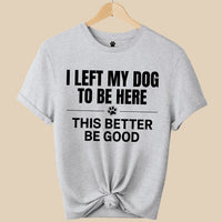 Load image into Gallery viewer, I Left My Dog To Be Here, This better be good  - Funny - T-Shirt - For Dog Mom
